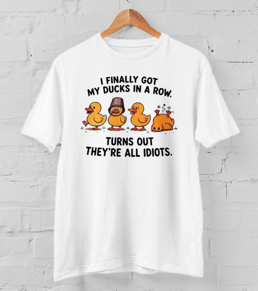 I Finally Got My Ducks In A Row Turns Out They're All Idiots Yellow Ducks T-Shirt