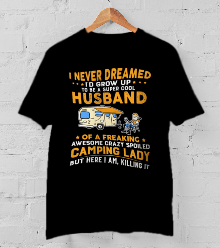 I Never Dreamed I'd Grow Up To Be A Super Cool Husband Of A Freaking Awesome Crazy Spoiled Camping Lady But Here I Am Killing It T-Shirt