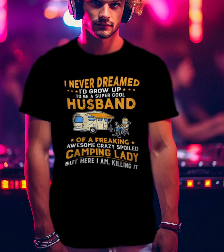 I Never Dreamed I'd Grow Up To Be A Super Cool Husband Of A Freaking Awesome Crazy Spoiled Camping Lady But Here I Am Killing It T-Shirt