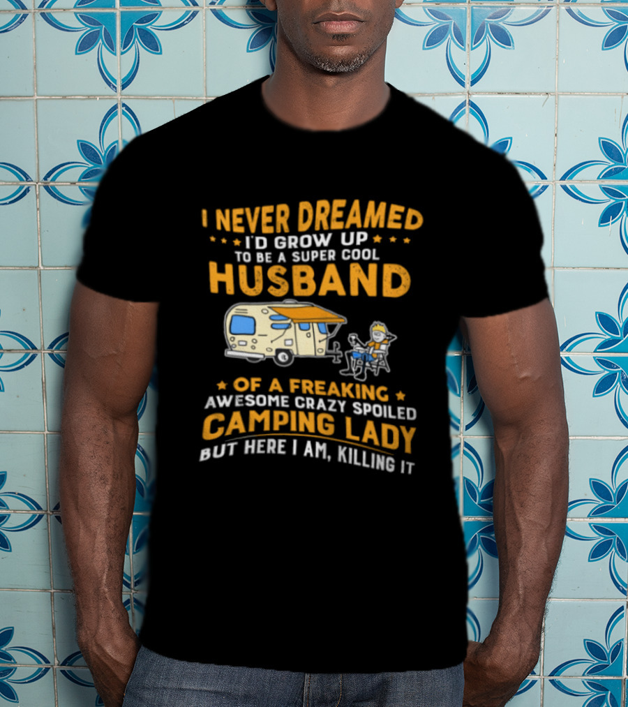 I Never Dreamed I'd Grow Up To Be A Super Cool Husband Of A Freaking Awesome Crazy Spoiled Camping Lady But Here I Am Killing It T-Shirt