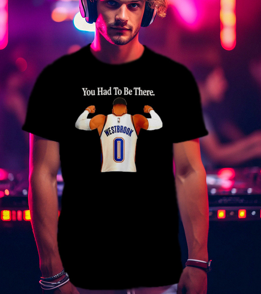 You Had To Be There Westbrook 0 OKC Thunder T-Shirt