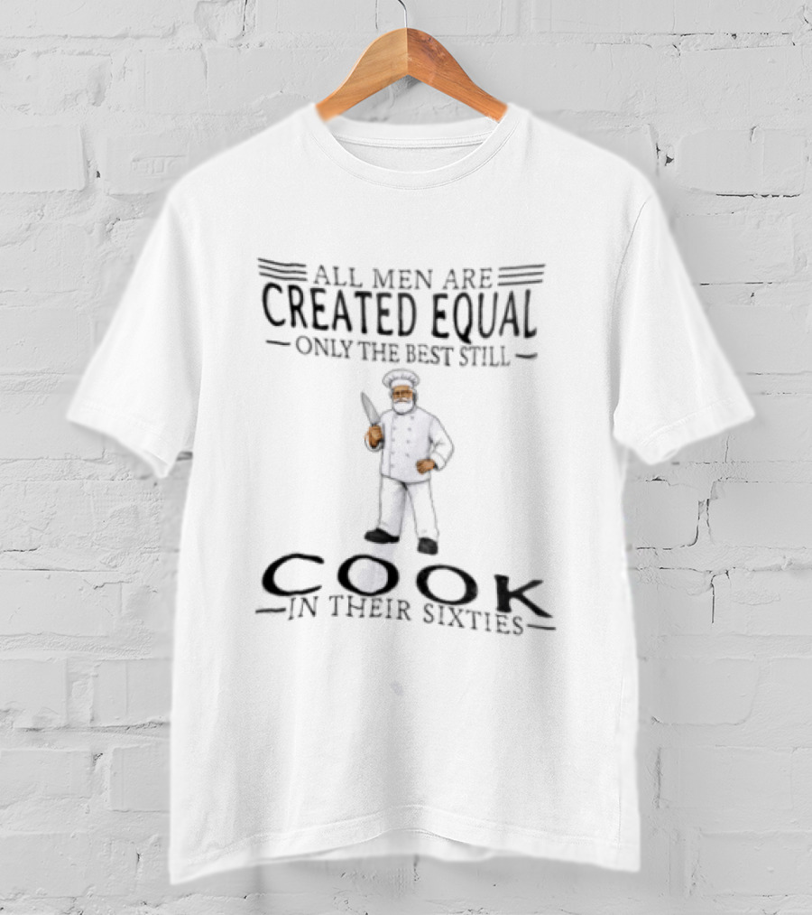 All Men Are Created Equal Only The Best Still Cook In Their Sixties T-Shirt