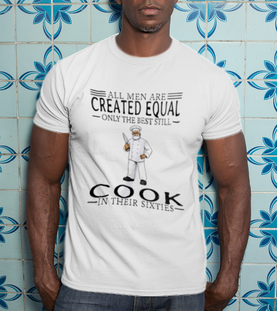 All Men Are Created Equal Only The Best Still Cook In Their Sixties T-Shirt