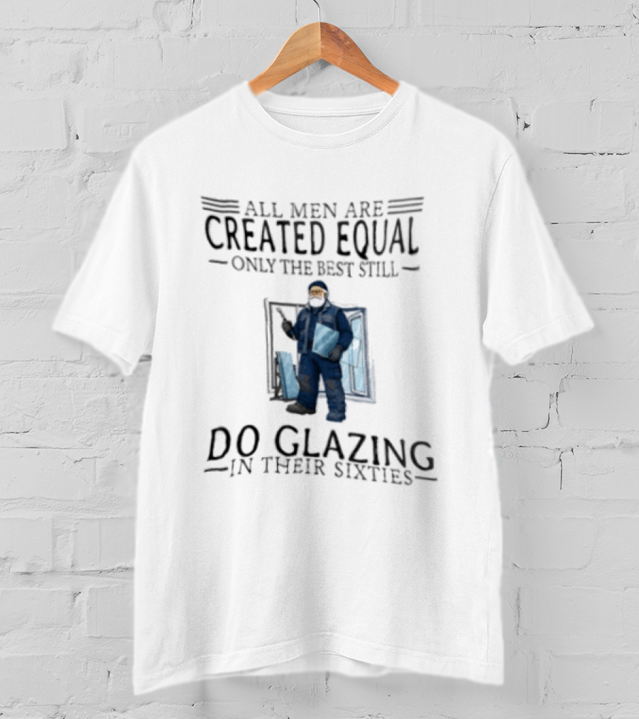 All Men Are Created Equal Only The Best Still Do Glazing In Their Sixties T-Shirt