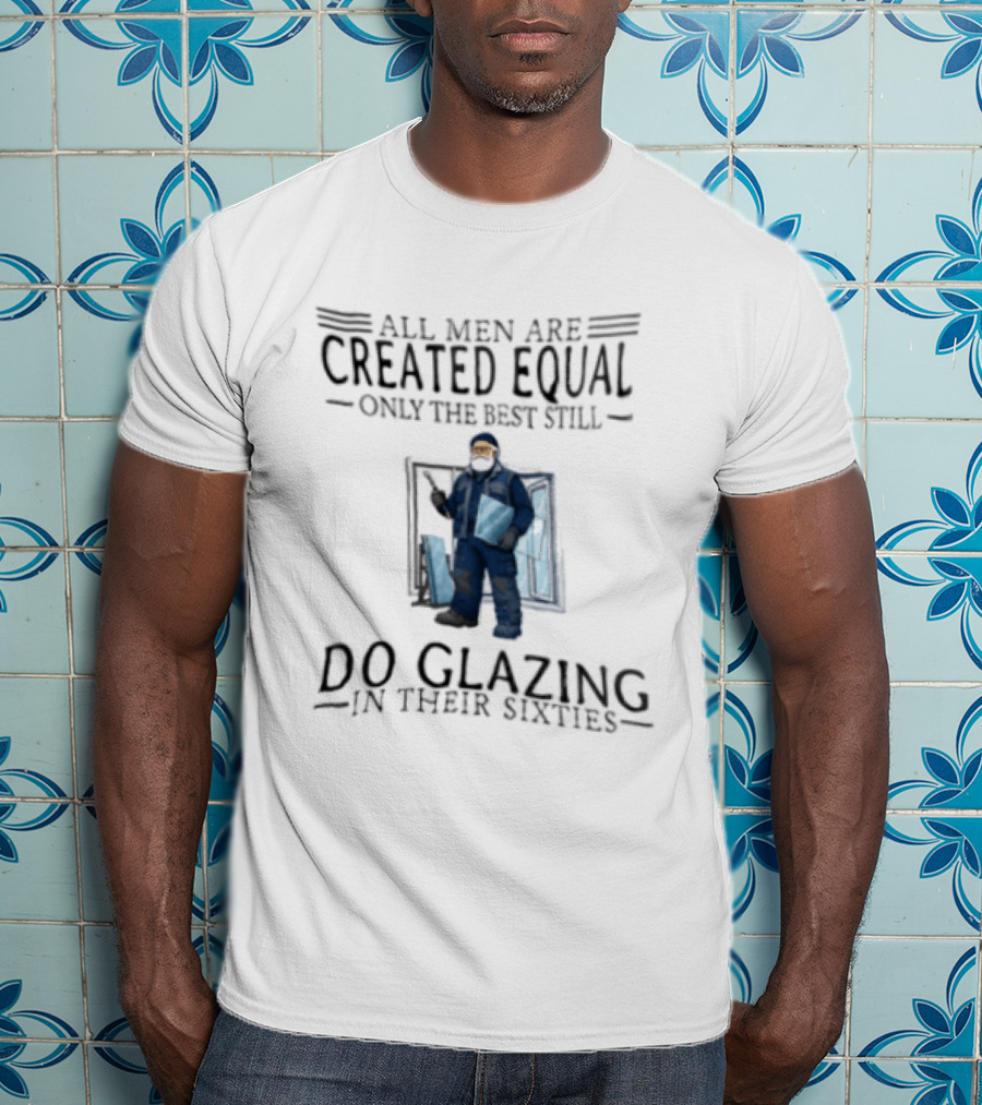 All Men Are Created Equal Only The Best Still Do Glazing In Their Sixties T-Shirt