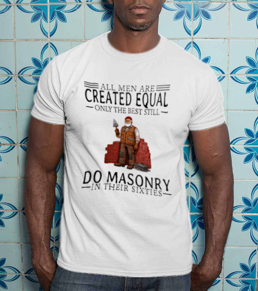 All Men Are Created Equal Only The Best Still Do Masonry In Their Sixties T-Shirt