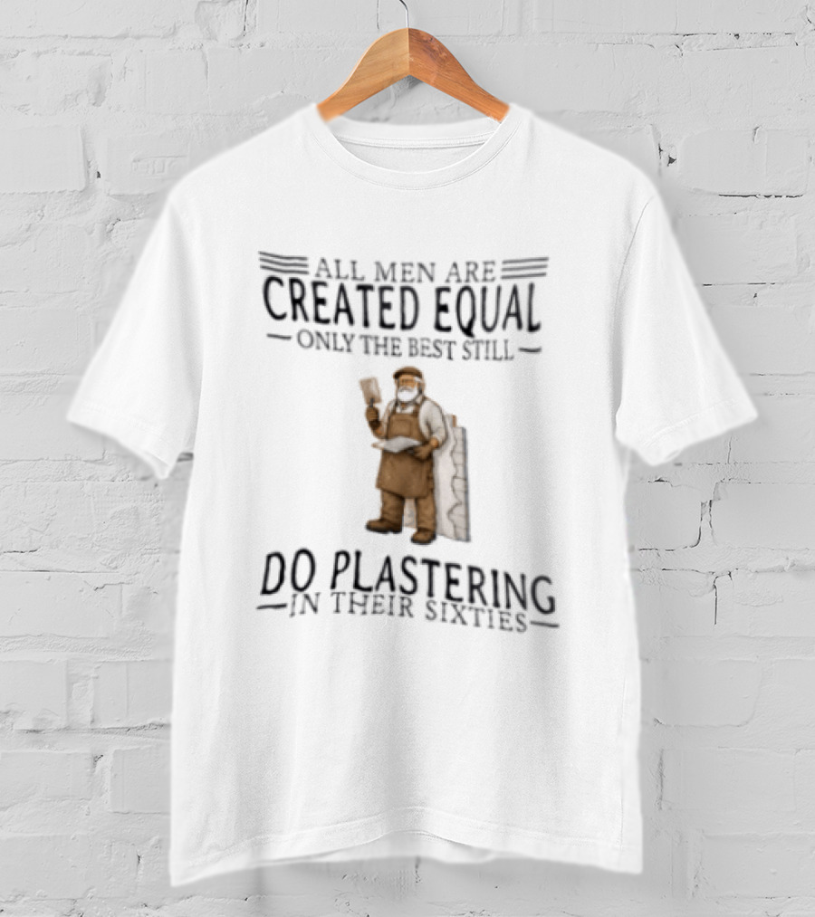 All Men Are Created Equal Only The Best Still Do Plastering In Their Sixties T-Shirt