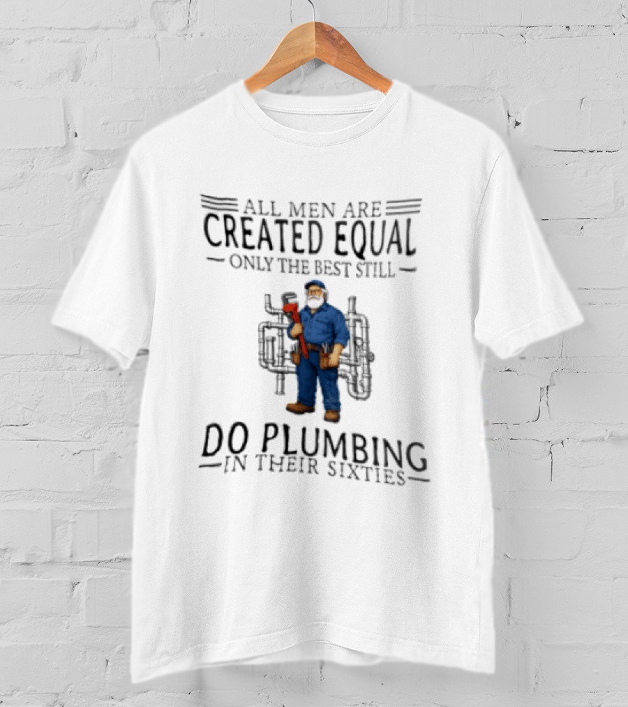 All Men Are Created Equal Only The Best Still Do Plumbing In Their Sixties T-Shirt