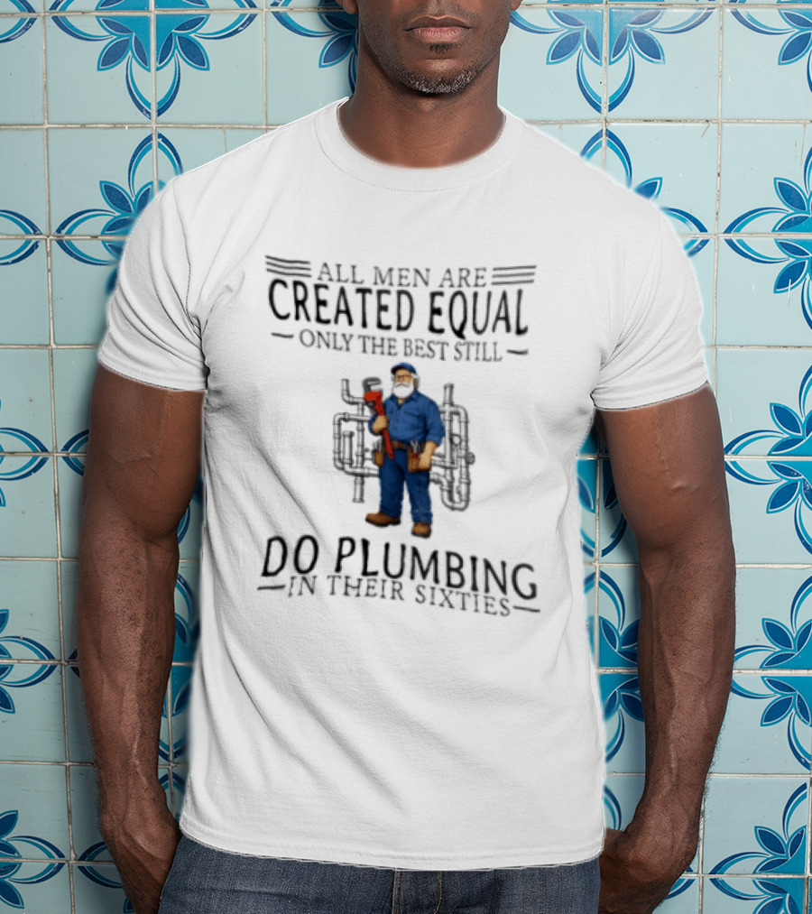 All Men Are Created Equal Only The Best Still Do Plumbing In Their Sixties T-Shirt