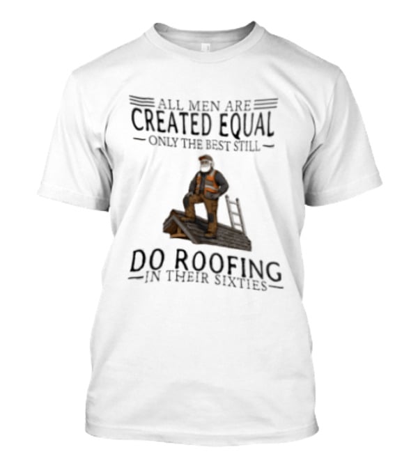 All Men Are Created Equal Only The Best Still Do Roofing In Their Sixties Worker Motif T-Shirt