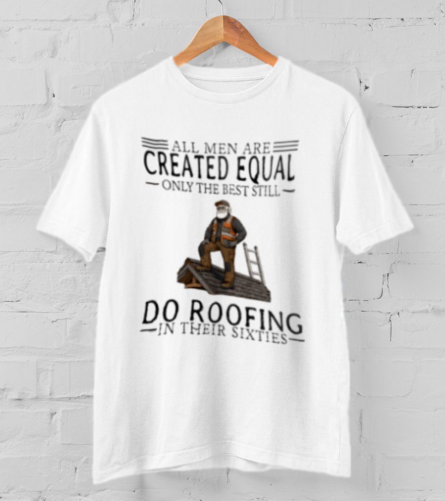 All Men Are Created Equal Only The Best Still Do Roofing In Their Sixties Worker Motif T-Shirt