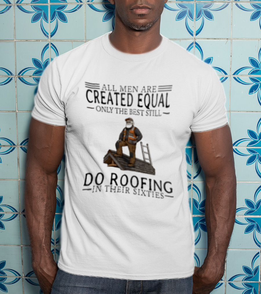 All Men Are Created Equal Only The Best Still Do Roofing In Their Sixties Worker Motif T-Shirt