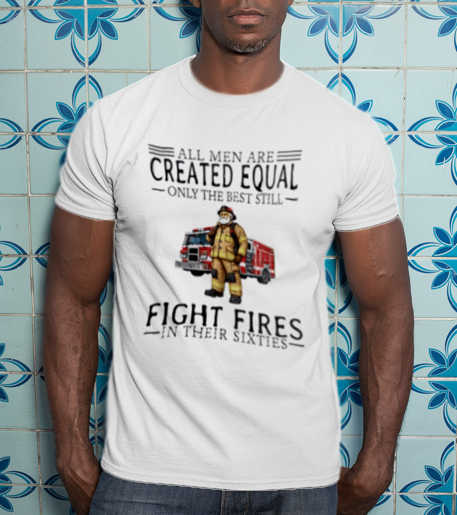 All Men Are Created Equal Only The Best Still Fight Fires In Their Sixties Firefighter Truck T-Shirt