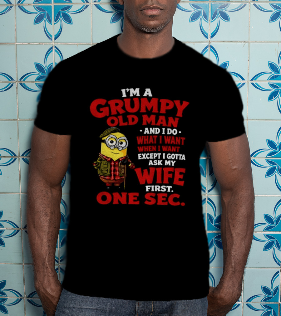 Minion I'm A Grumpy Old Man And I Do What I Want Except I Gotta Ask My Wife First One Sec T-Shirt