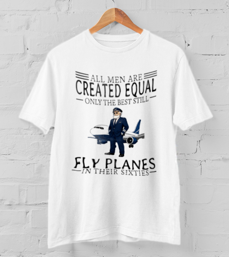 All Men Are Created Equal Only The Best Still Fly Planes In Their Sixties Pilot Aviator Captain Aircraft Sixty 60s T-Shirt