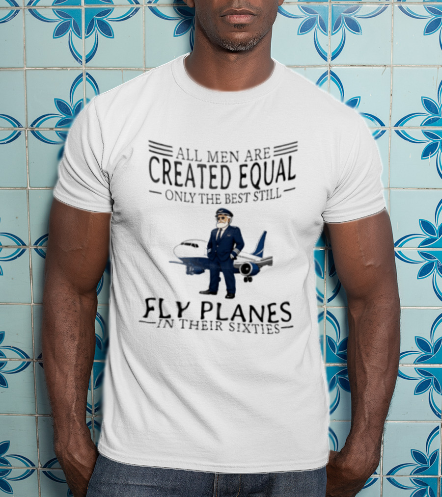 All Men Are Created Equal Only The Best Still Fly Planes In Their Sixties Pilot Aviator Captain Aircraft Sixty 60s T-Shirt