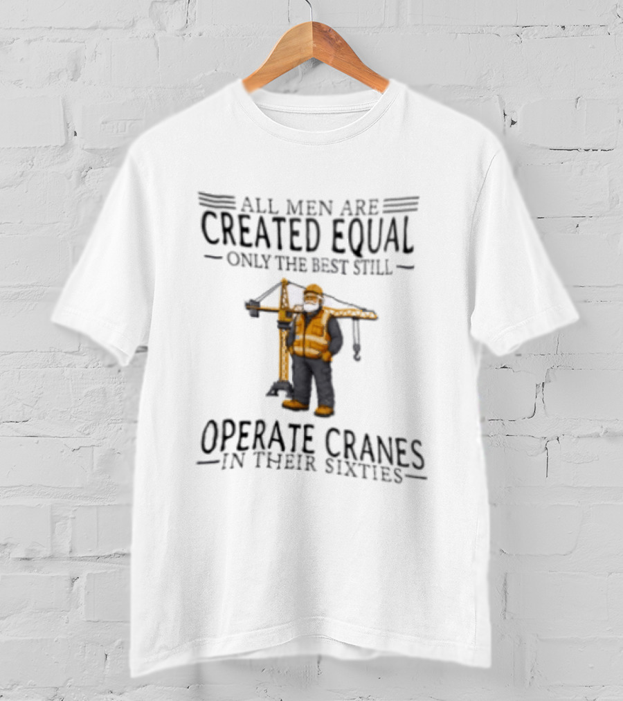 All Men Are Created Equal Only The Best Still Operate Cranes In Their Sixties T-Shirt
