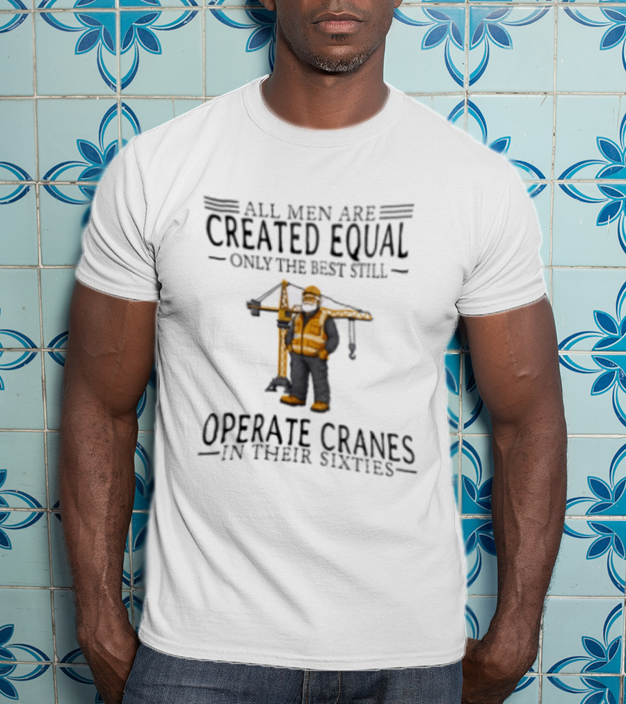 All Men Are Created Equal Only The Best Still Operate Cranes In Their Sixties T-Shirt