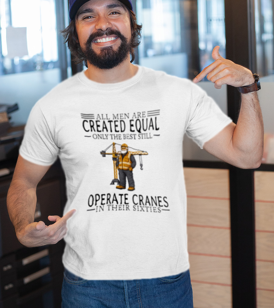 All Men Are Created Equal Only The Best Still Operate Cranes In Their Sixties T-Shirt