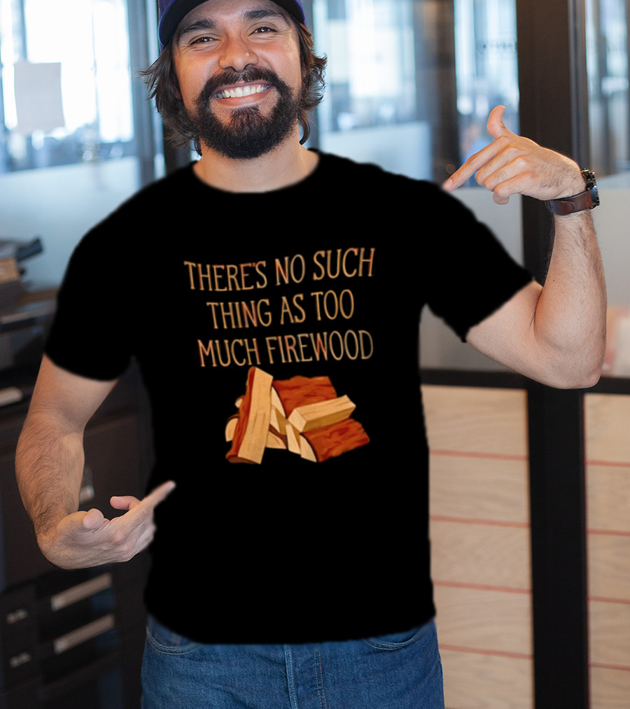 There's No Such Thing As Too Much Firewood Stack T-Shirt