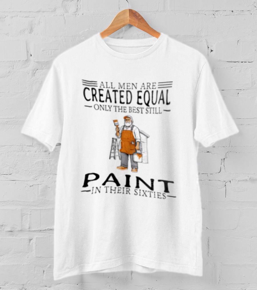 All Men Are Created Equal Only The Best Still Paint In Their Sixties Painter Worker T-Shirt