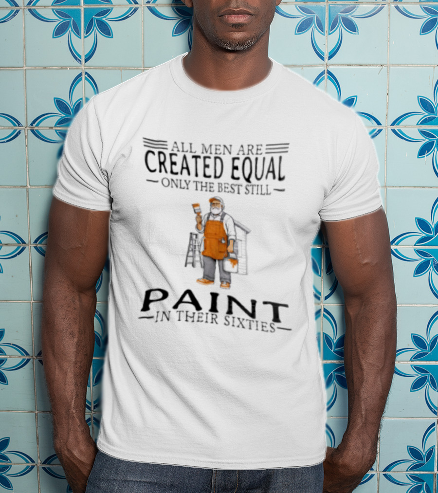 All Men Are Created Equal Only The Best Still Paint In Their Sixties Painter Worker T-Shirt