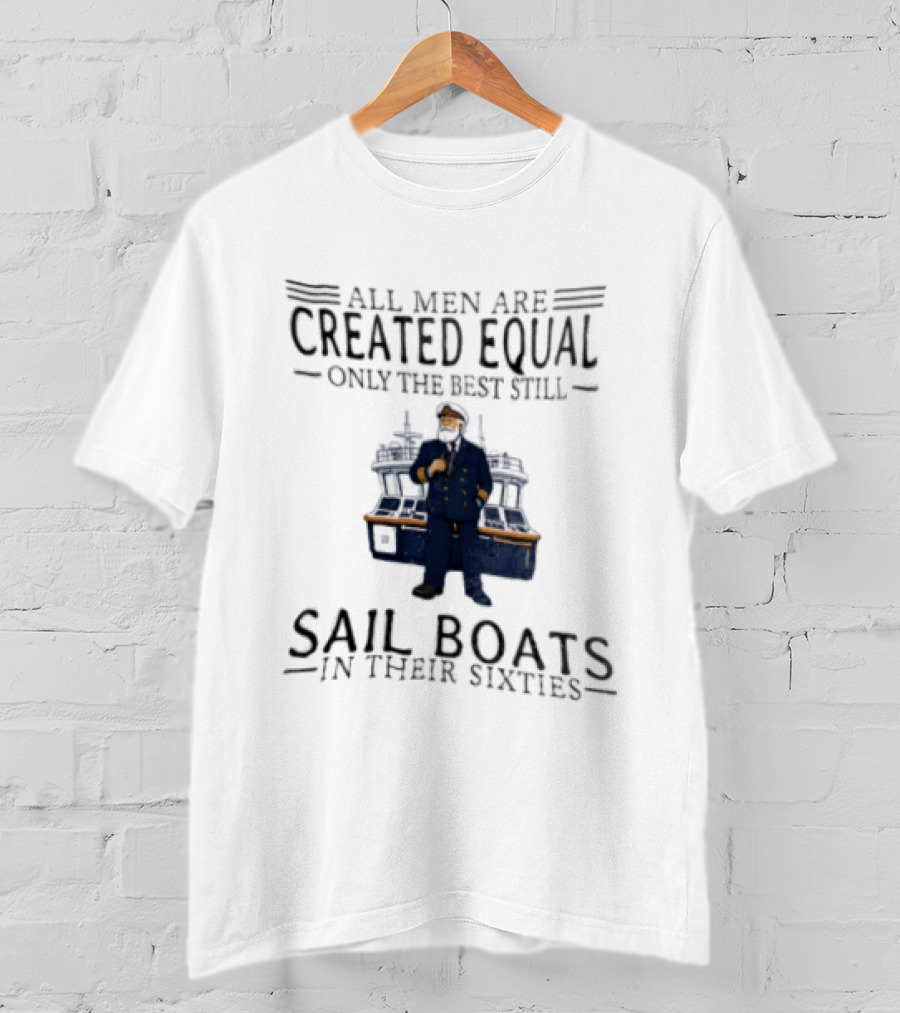 All Men Are Created Equal Only The Best Still Sail Boats In Their Sixties T-Shirt