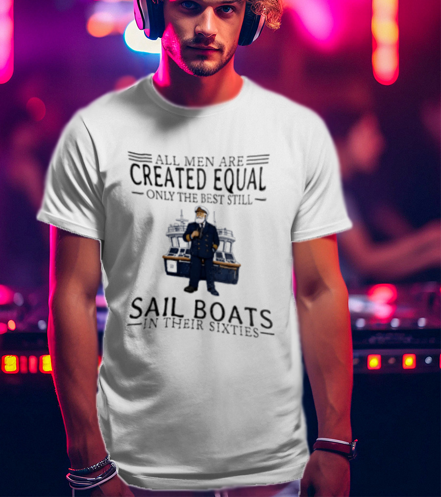 All Men Are Created Equal Only The Best Still Sail Boats In Their Sixties T-Shirt