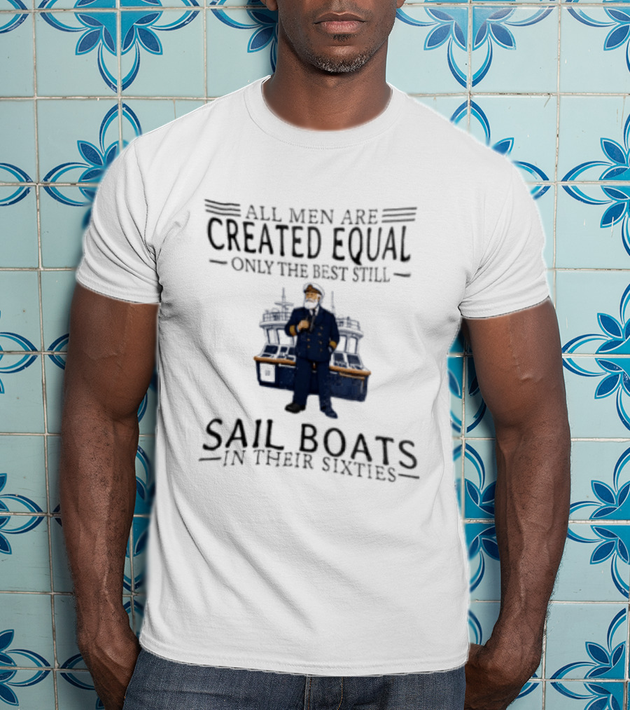 All Men Are Created Equal Only The Best Still Sail Boats In Their Sixties T-Shirt