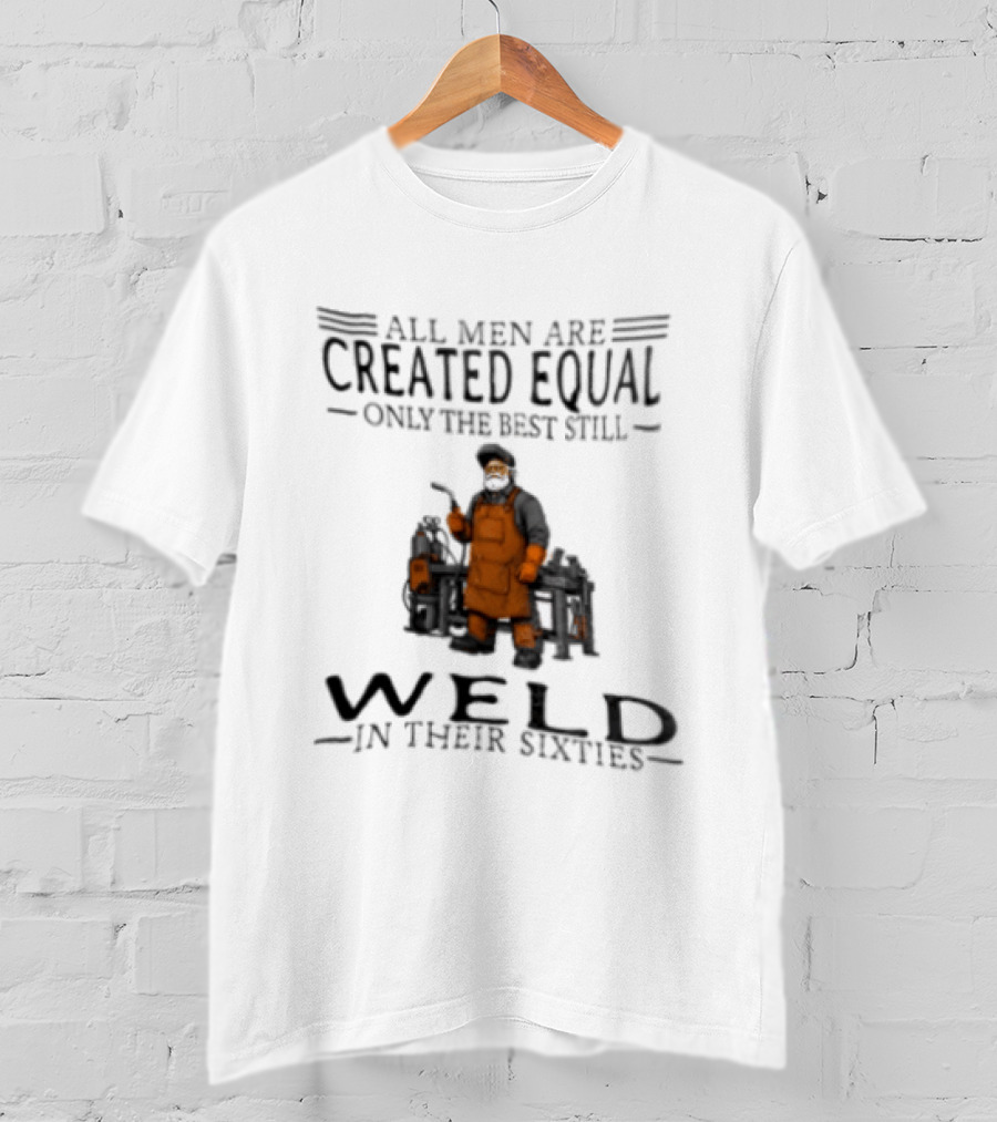 All Men Are Created Equal Only The Best Still Weld In Their Sixties T-Shirt