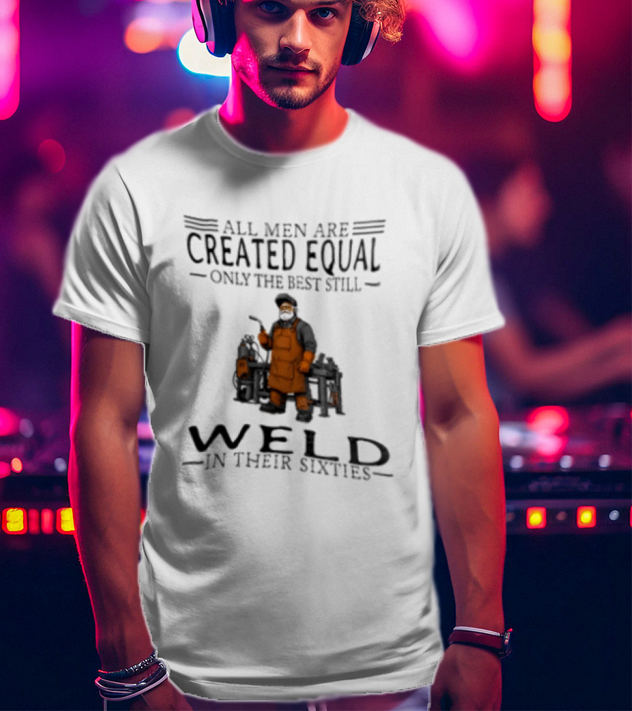 All Men Are Created Equal Only The Best Still Weld In Their Sixties T-Shirt