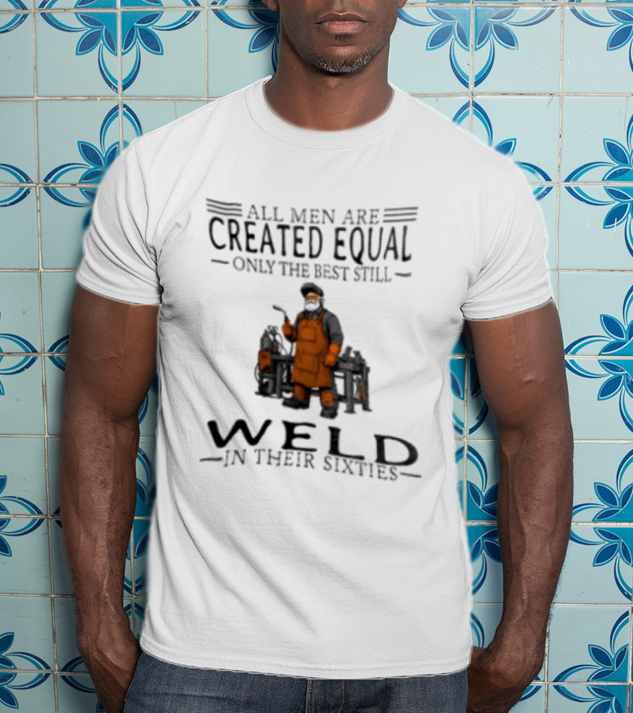 All Men Are Created Equal Only The Best Still Weld In Their Sixties T-Shirt