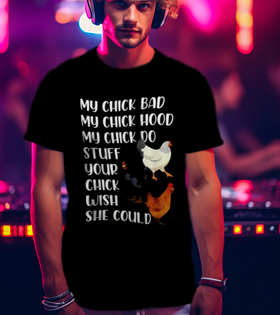 My Chick Bad My Chick Hood My Chick Do Stuff Your Chick Wish She Could Chicken T-Shirt