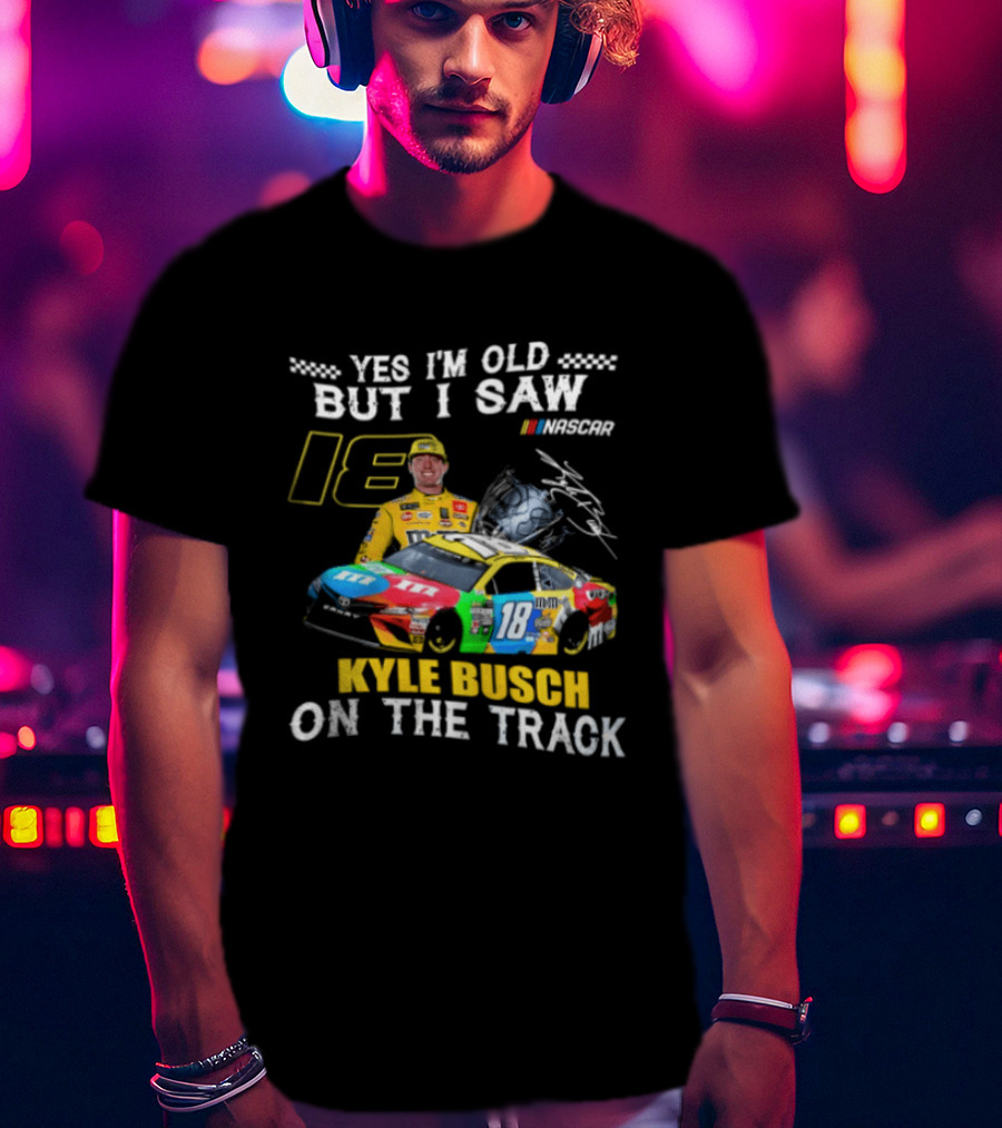 Yes I'm Old But I Saw Kyle Busch On The Track 18 NASCAR Racing Car T-Shirt