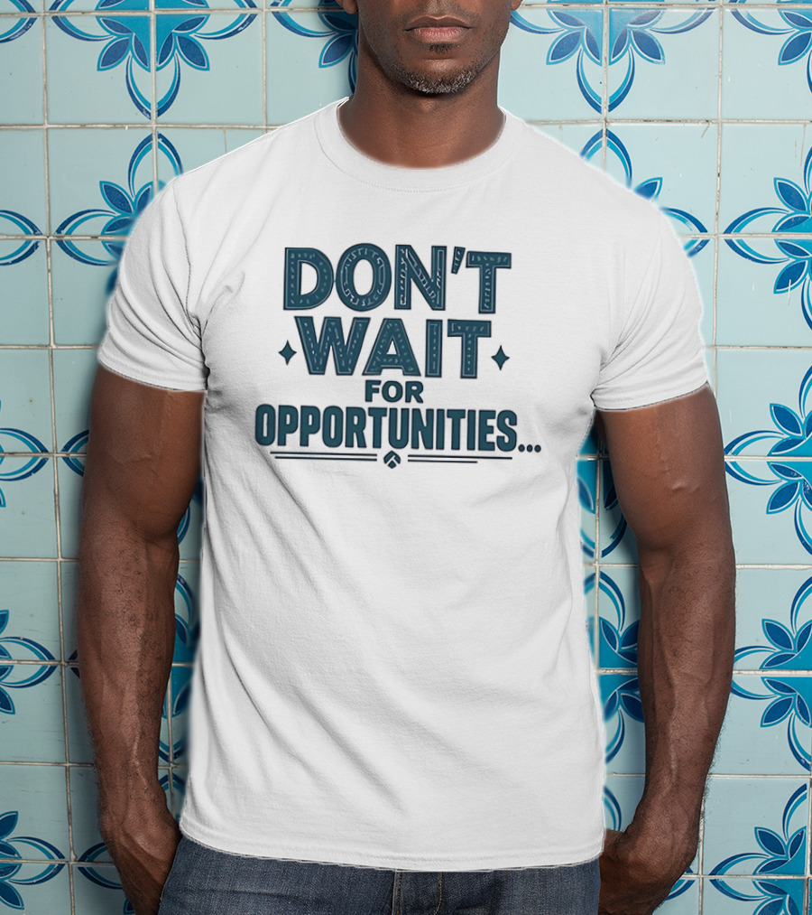 Don't Wait For Opportunities Motivational Phrase T-Shirt