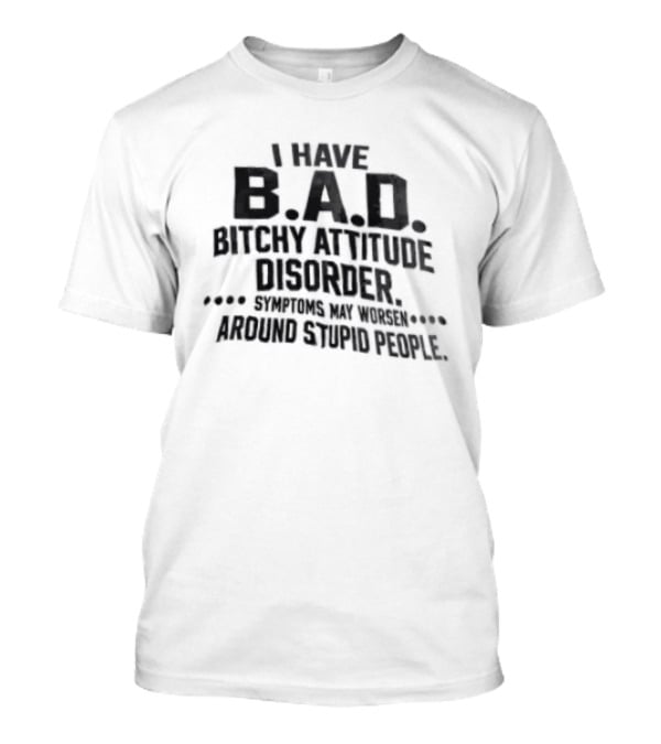 I Have B.A.D. Bitchy Attitude Disorder Symptoms May Worsen Around Stupid People T-Shirt