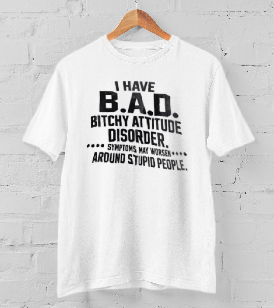 I Have B.A.D. Bitchy Attitude Disorder Symptoms May Worsen Around Stupid People T-Shirt