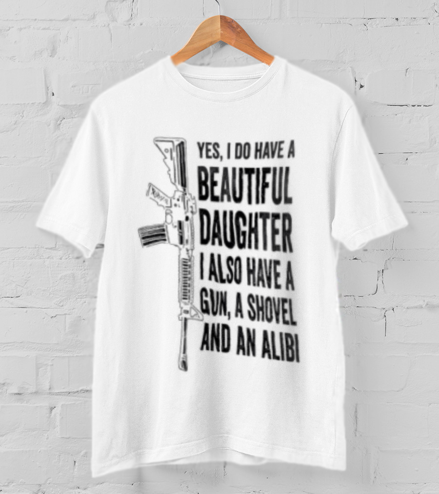 Yes I Do Have A Beautiful Daughter I Also Have A Gun A Shovel And An Alibi Rifle T-Shirt