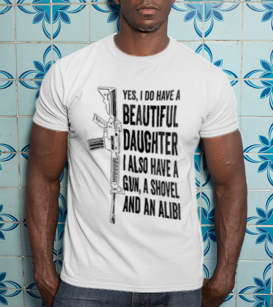 Yes I Do Have A Beautiful Daughter I Also Have A Gun A Shovel And An Alibi Rifle T-Shirt
