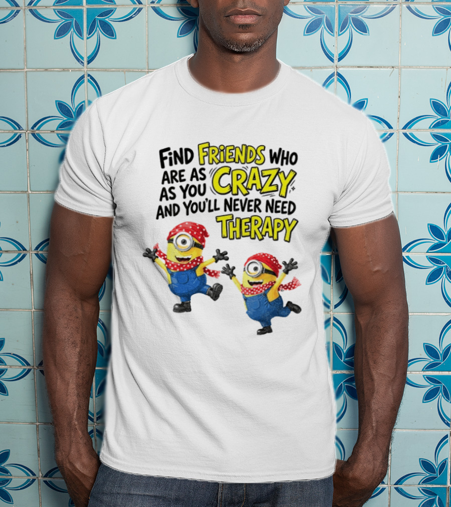 Minion Find Friends Who Are As Crazy And You'll Never Need Therapy T-Shirt