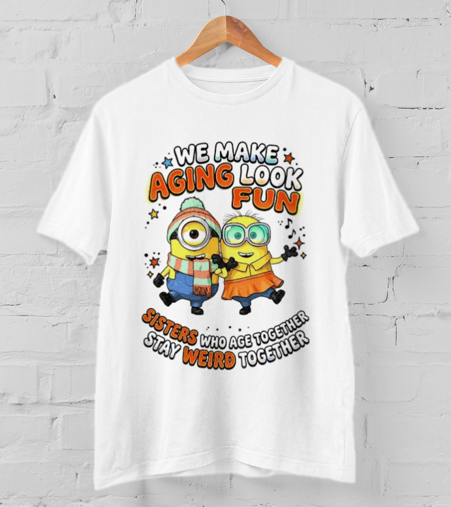 Minions We Make Aging Look Fun Sisters Who Age Together Stay Weird T-Shirt