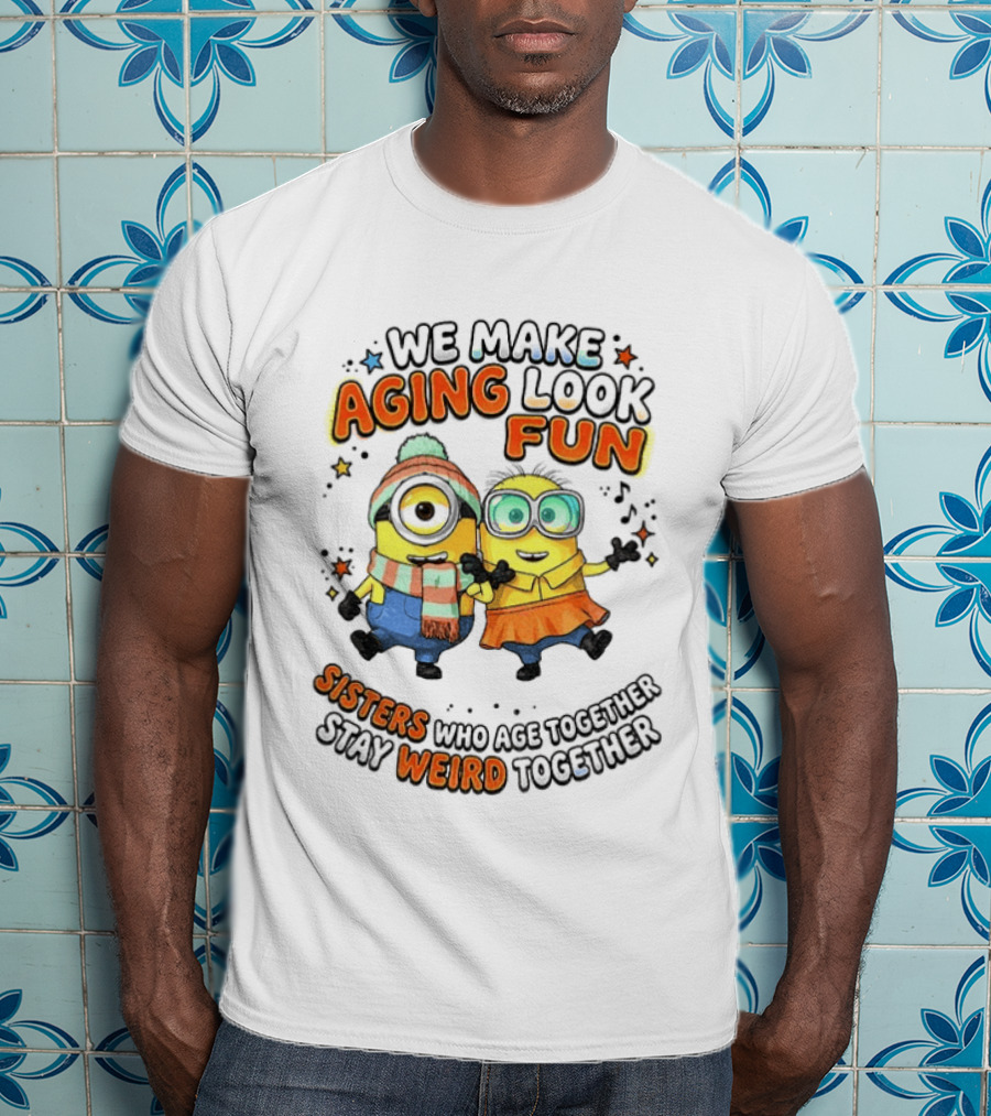 Minions We Make Aging Look Fun Sisters Who Age Together Stay Weird T-Shirt