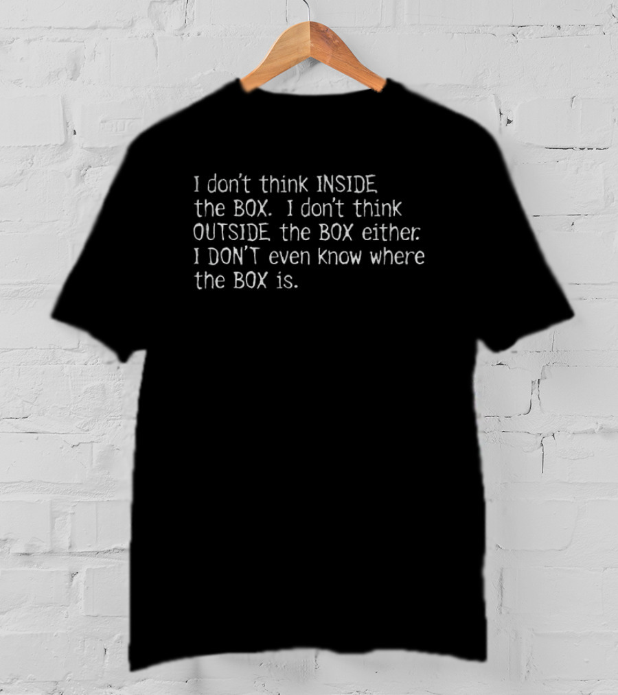 I Don't Think Inside The Box I Don't Think Outside The Box I Don't Even Know Where The Box Is T-Shirt