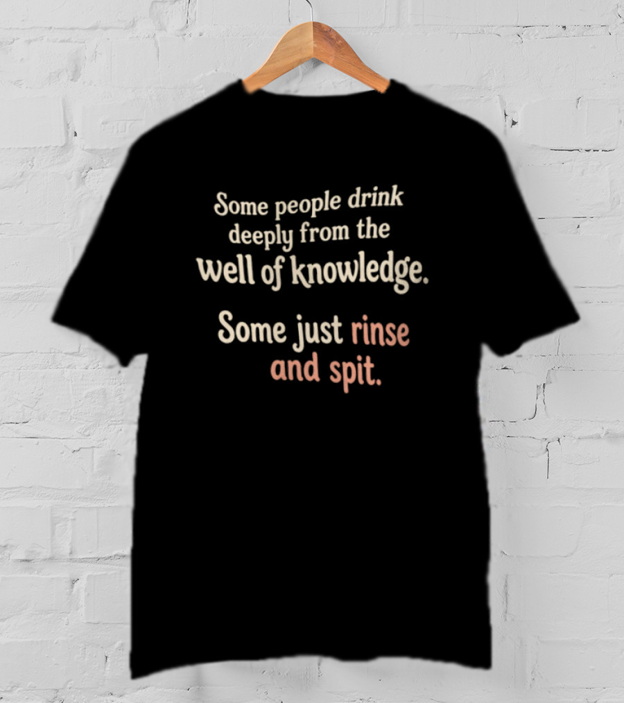 Some People Drink Deeply From The Well Of Knowledge Some Just Rinse And Spit T-Shirt