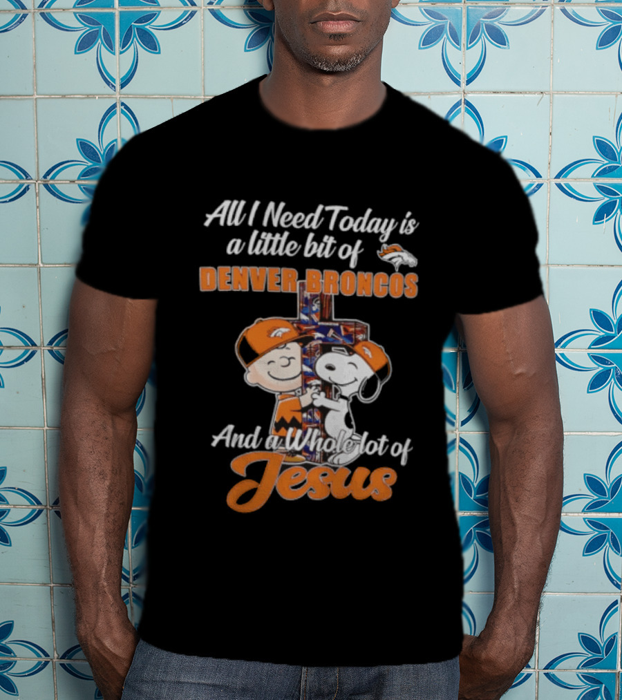 All I Need Today Is A Little Bit Of Denver Broncos And A Whole Lot Of Jesus Charlie Brown Snoopy T-Shirt