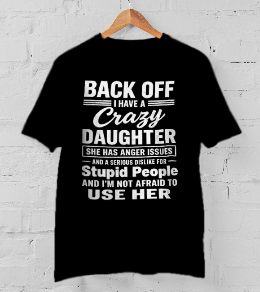 Back Off I Have A Crazy Daughter She Has Anger Issues Dislike For Stupid People Not Afraid To Use Her T-Shirt