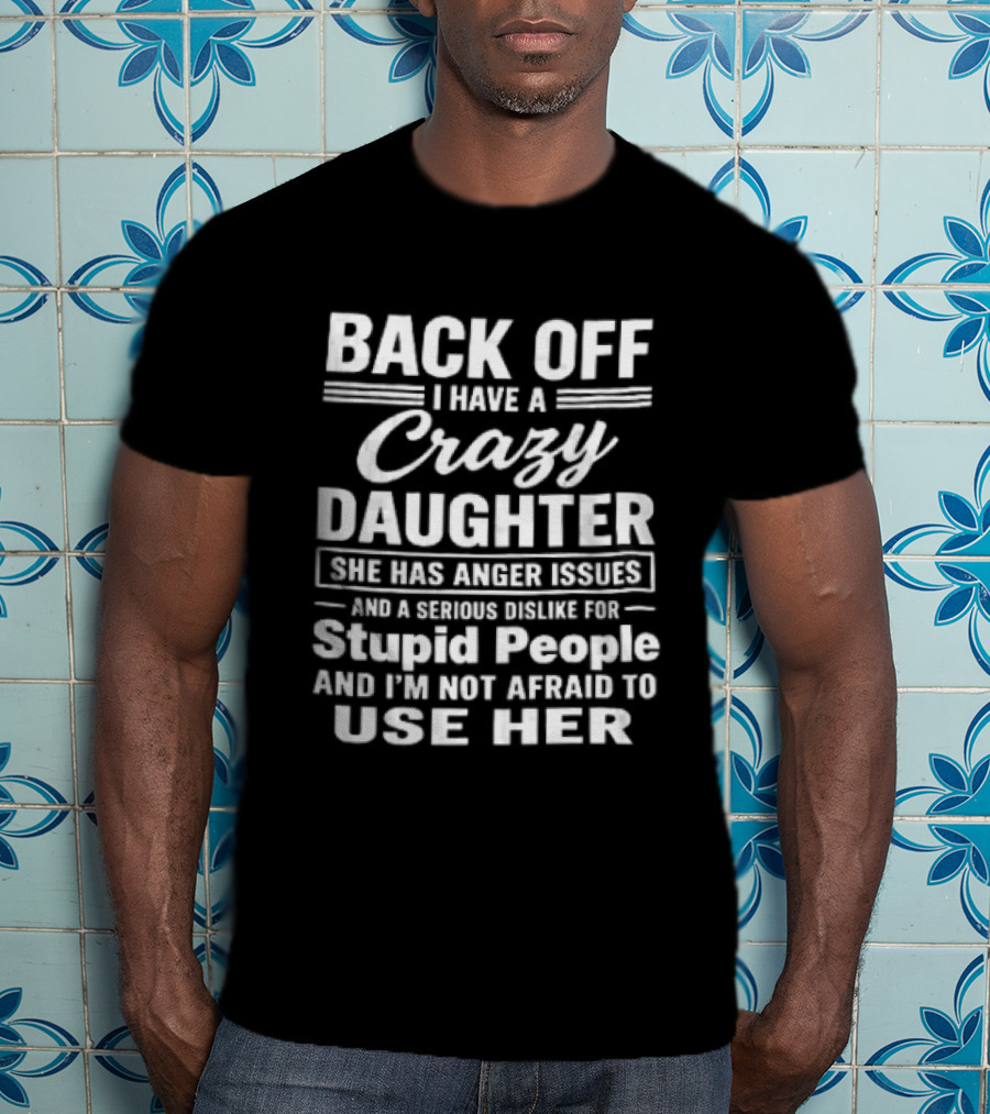 Back Off I Have A Crazy Daughter She Has Anger Issues Dislike For Stupid People Not Afraid To Use Her T-Shirt