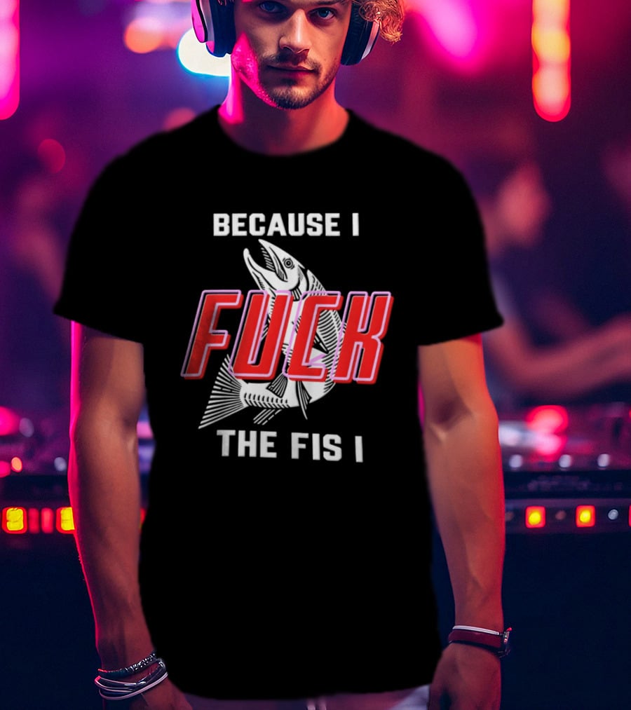 Because I Fuck The Fish Fishing Angler Fis T-Shirt