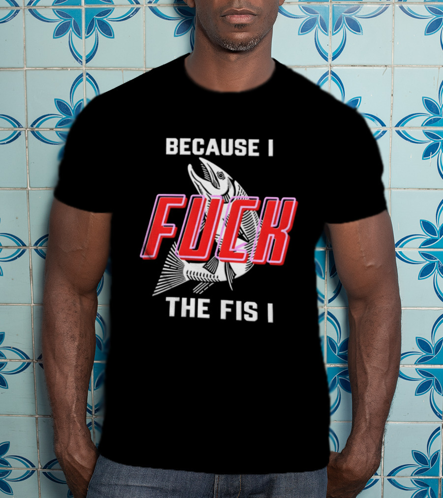 Because I Fuck The Fish Fishing Angler Fis T-Shirt
