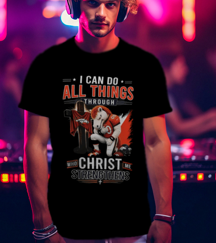 I Can Do All Things Through Christ Who Strengthens Me Denver Broncos Mascot And Cross T-Shirt